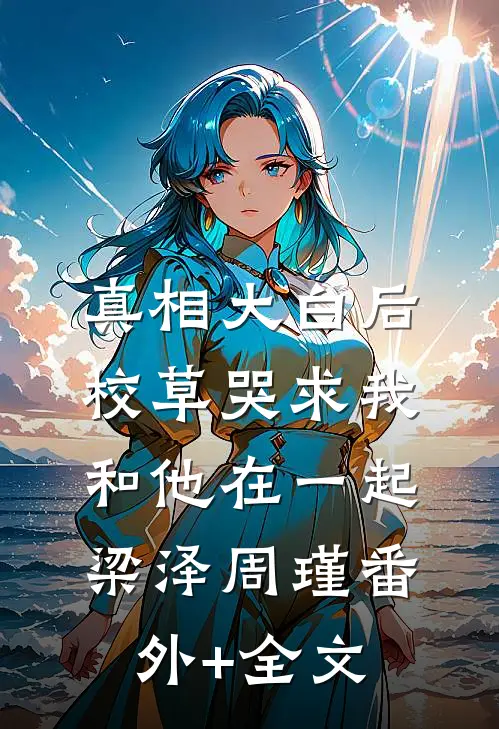 真相大白后，校草哭求我和他在一起梁泽周瑾(番外)+(全文)