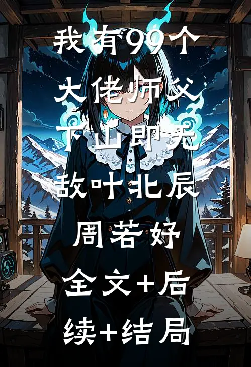 我有99个大佬师父，下山即无敌叶北辰周若妤:全文+后续+结局