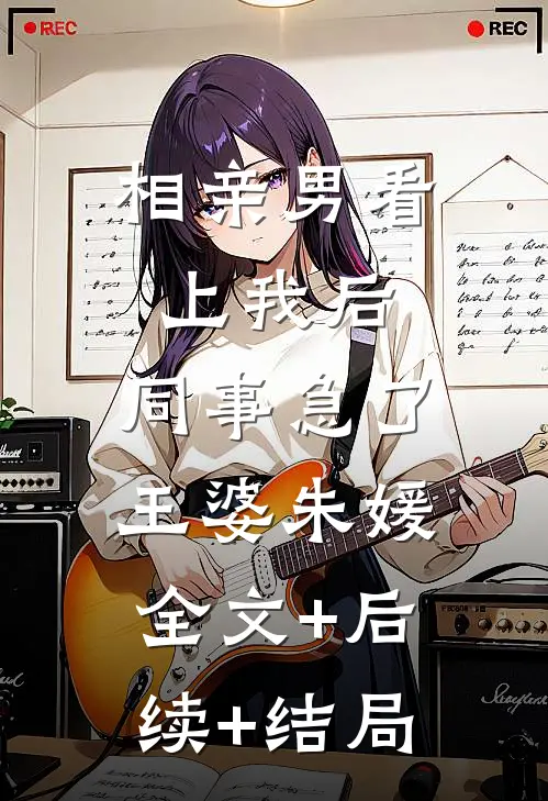 相亲男看上我后，同事急了王婆朱媛全文+后续+结局