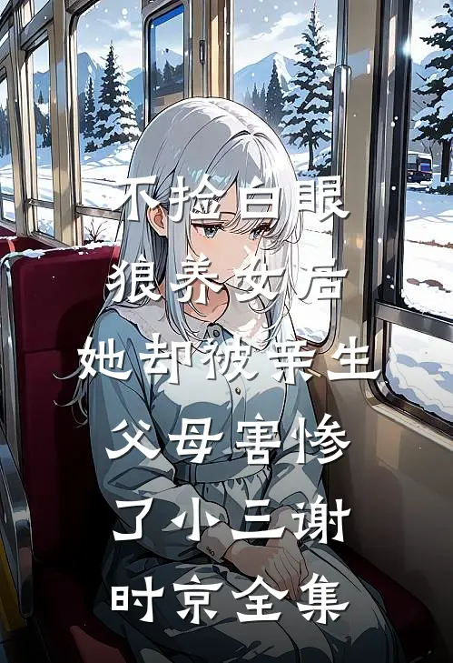 不捡白眼狼养女后，她却被亲生父母害惨了小三谢时京全集