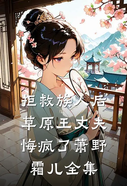 拒救族人后，草原王丈夫悔疯了萧野霜儿全集