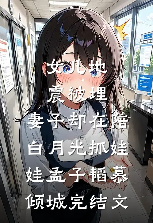 女儿地震被埋，妻子却在陪白月光抓娃娃孟子韬慕倾城完结文