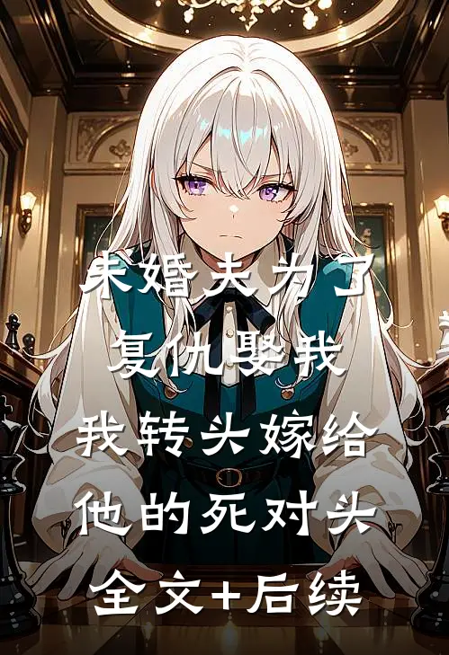 未婚夫为了复仇娶我，我转头嫁给他的死对头全文+后续