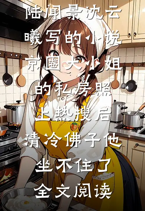 陆闻景沈云曦写的小说京圈大小姐的私房照上热搜后，清冷佛子他坐不住了全文阅读