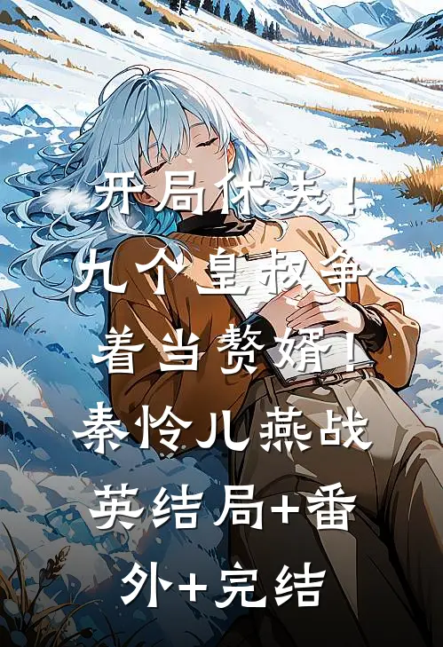 开局休夫！九个皇叔争着当赘婿！秦怜儿燕战英:结局+番外+完结