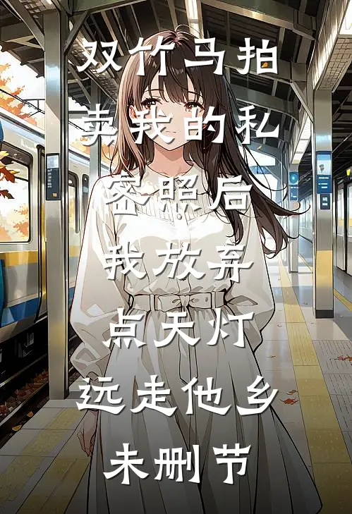 双竹马拍卖我的私密照后，我放弃点天灯，远走他乡未删节