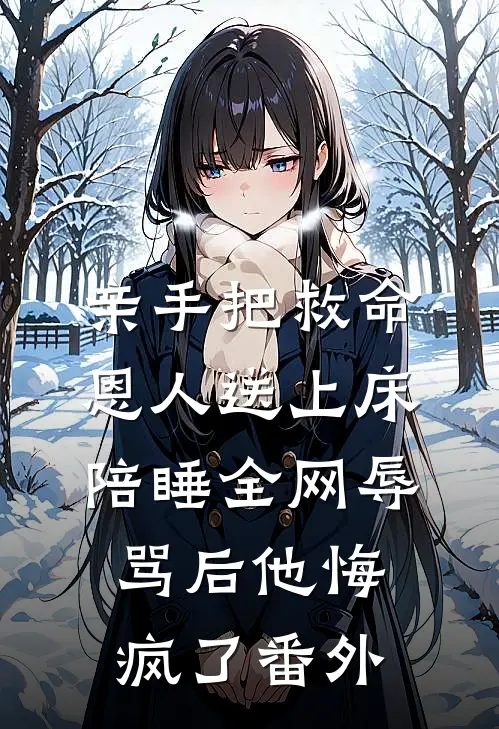 亲手把救命恩人送上床陪睡全网辱骂后他悔疯了番外