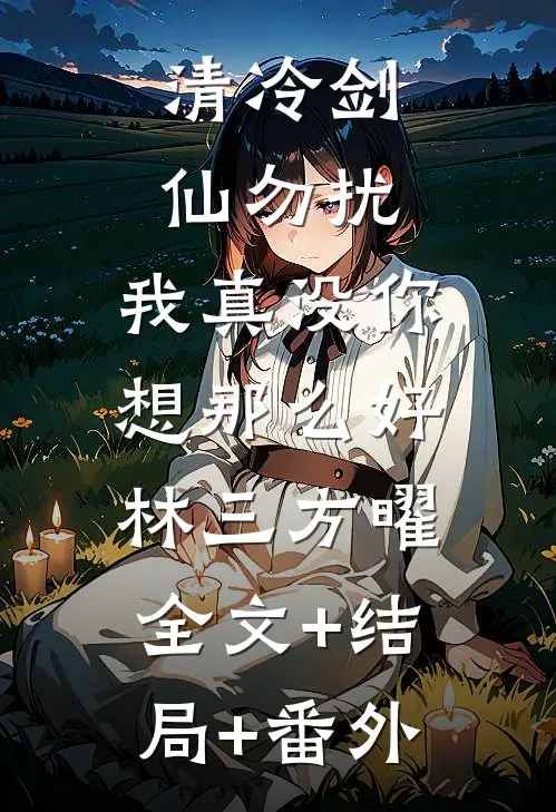清冷剑仙勿扰，我真没你想那么好林三方曜:全文+结局+番外