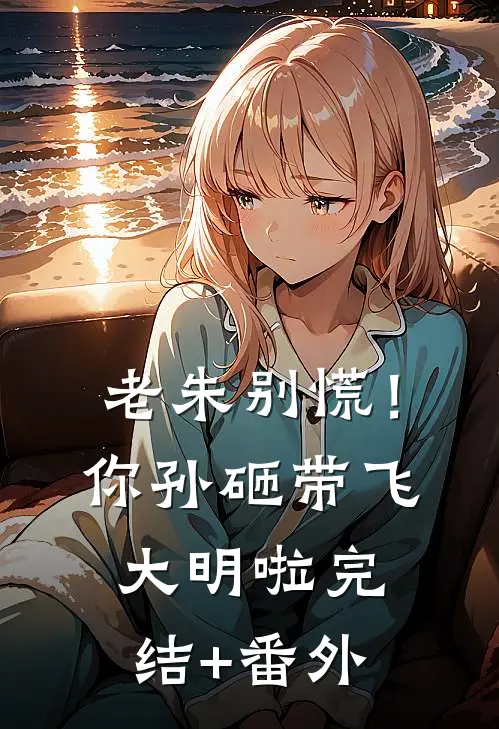 老朱别慌！你孙砸带飞大明啦完结+番外