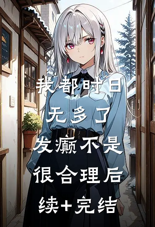 我都时日无多了，发癫不是很合理后续+完结