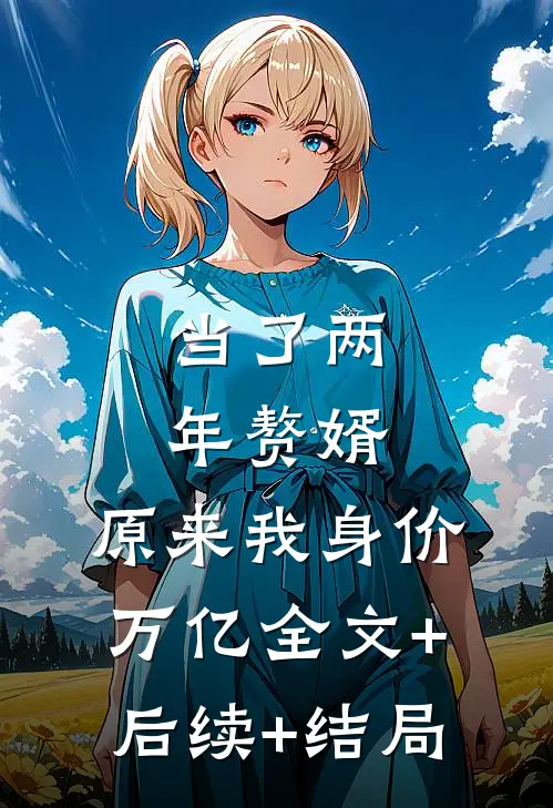 当了两年赘婿，原来我身价万亿全文+后续+结局