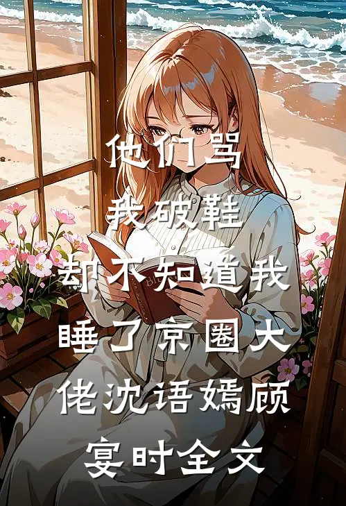 他们骂我破鞋，却不知道我睡了京圈大佬沈语嫣顾宴时全文