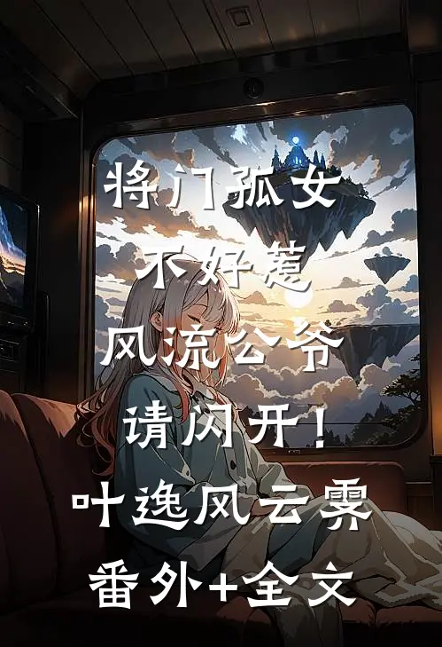 将门孤女不好惹，风流公爷请闪开！叶逸风云霁(番外)+(全文)
