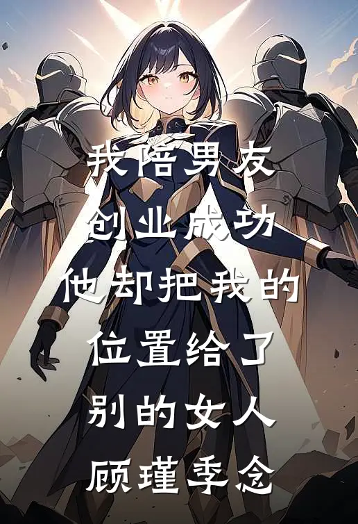 我陪男友创业成功，他却把我的位置给了别的女人顾瑾季念