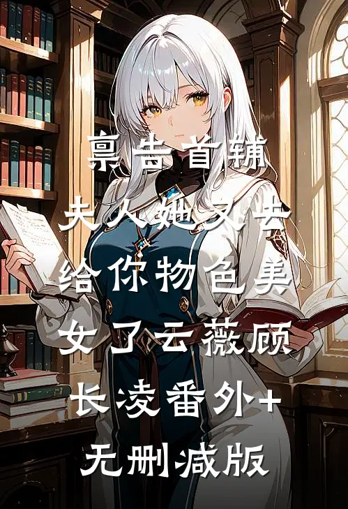 禀告首辅，夫人她又去给你物色美女了云薇顾长凌番外+无删减版