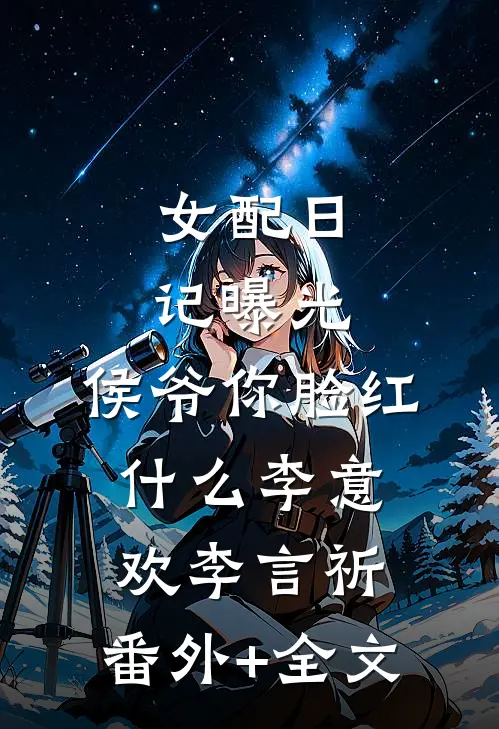 女配日记曝光，侯爷你脸红什么李意欢李言祈:(番外)+(全文)