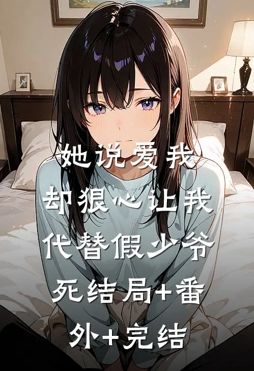 她说爱我，却狠心让我代替假少爷死结局+番外+完结