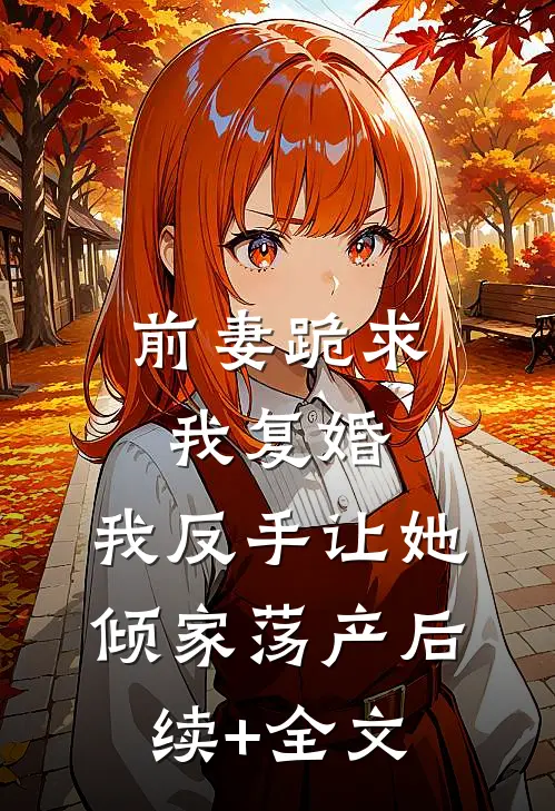 前妻跪求我复婚，我反手让她倾家荡产后续+全文