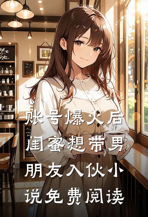 账号爆火后闺蜜想带男朋友入伙小说免费阅读