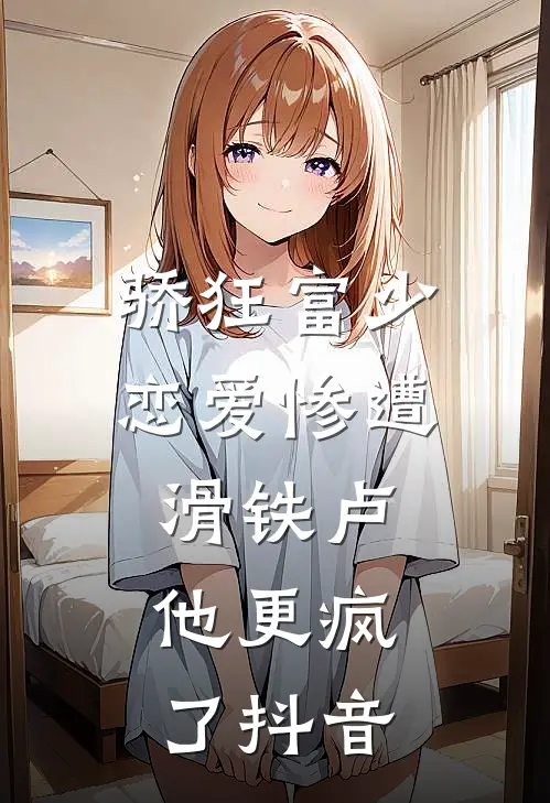 骄狂富少恋爱惨遭滑铁卢，他更疯了抖音