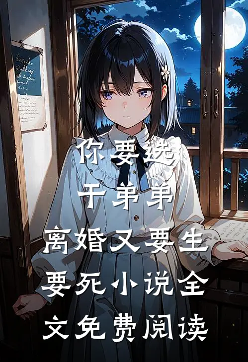 你要选干弟弟，离婚又要生要死小说全文免费阅读