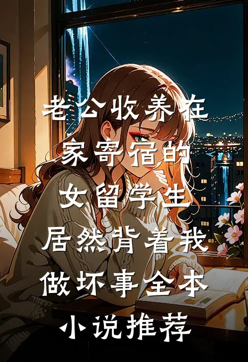 老公收养在家寄宿的女留学生，居然背着我做坏事全本小说推荐