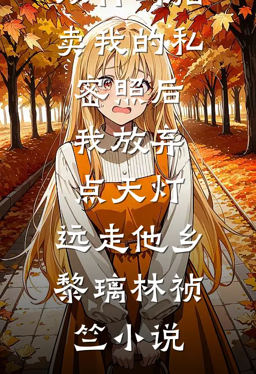 双竹马拍卖我的私密照后，我放弃点天灯，远走他乡黎璃林祯竺小说