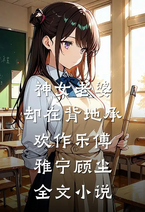 神女老婆，却在背地承欢作乐傅雅宁顾尘全文小说
