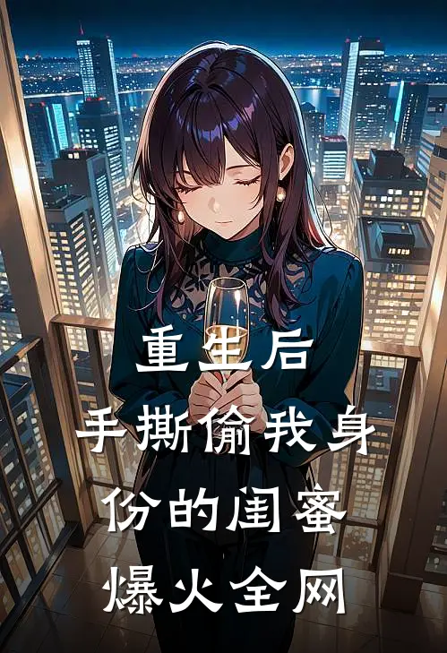 重生后，手撕偷我身份的闺蜜爆火全网