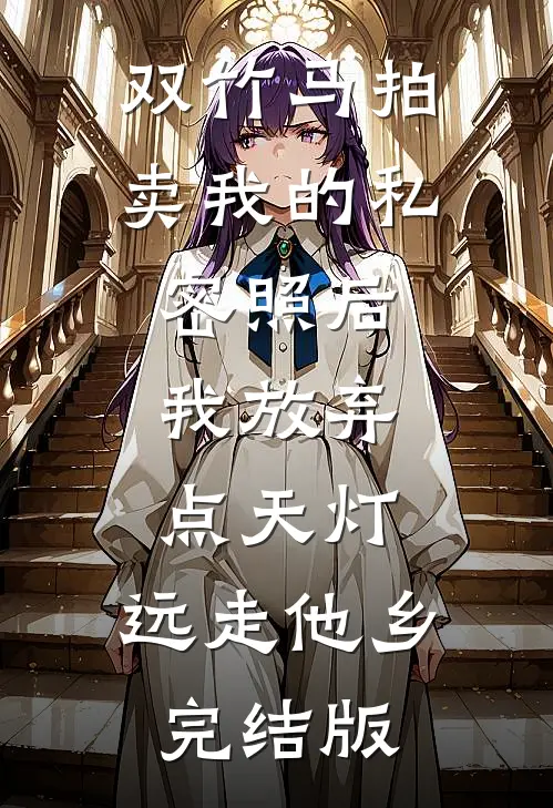 双竹马拍卖我的私密照后，我放弃点天灯，远走他乡完结版
