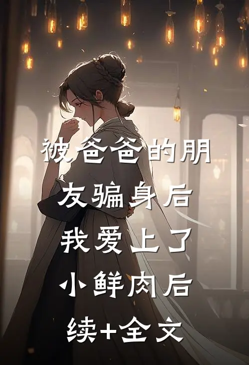 被爸爸的朋友骗身后，我爱上了小鲜肉后续+全文