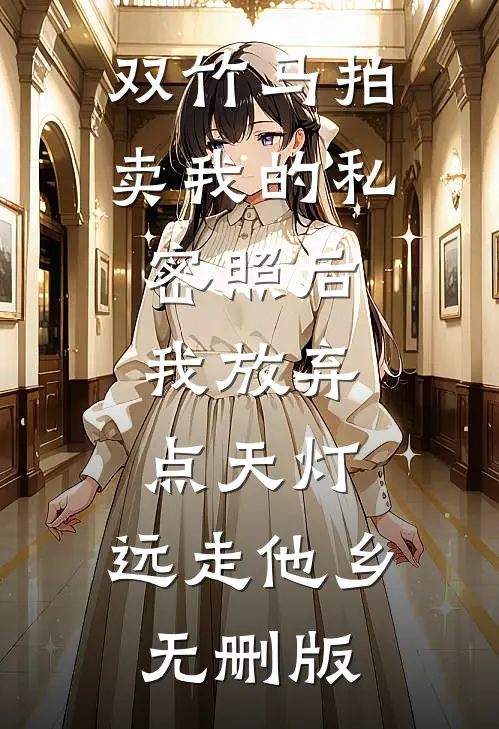 双竹马拍卖我的私密照后，我放弃点天灯，远走他乡无删版