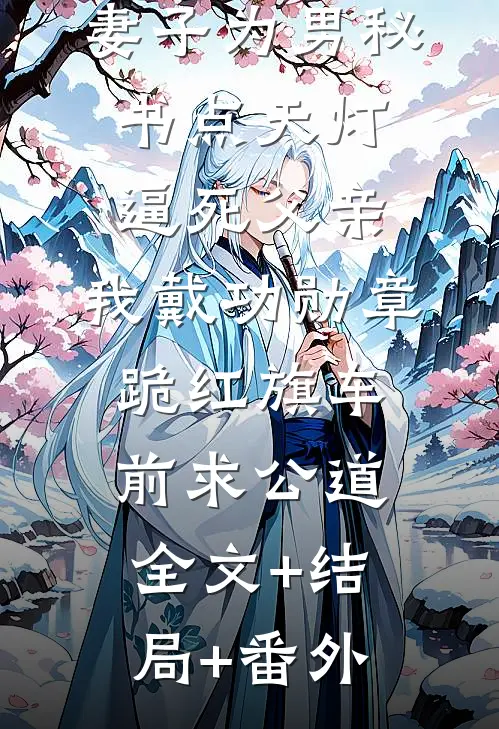 妻子为男秘书点天灯逼死父亲，我戴功勋章跪红旗车前求公道全文+结局+番外