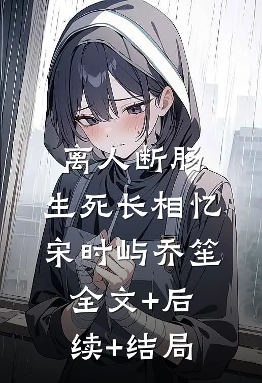 离人断肠，生死长相忆宋时屿乔笙:全文+后续+结局