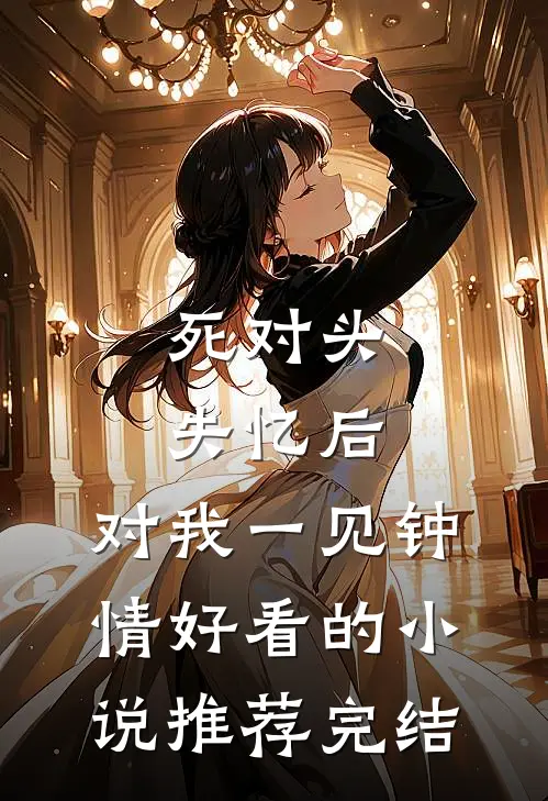 死对头失忆后，对我一见钟情好看的小说推荐完结