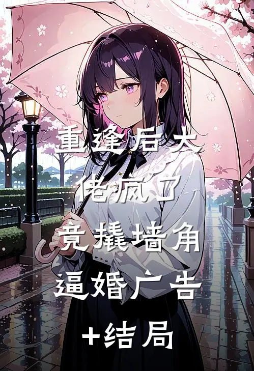 重逢后大佬疯了，竟撬墙角逼婚广告+结局