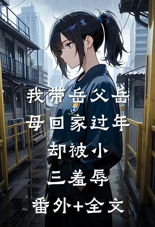 我带岳父岳母回家过年，却被小三羞辱:(番外)+(全文)