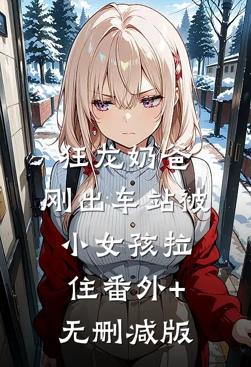 狂龙奶爸：刚出车站被小女孩拉住番外+无删减版