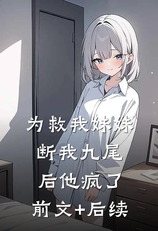 为救我妹妹断我九尾后他疯了:前文+后续