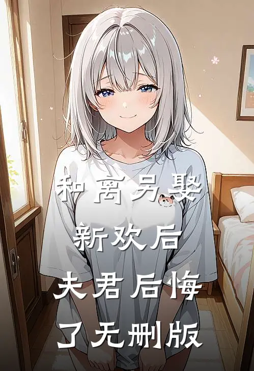 和离另娶新欢后，夫君后悔了无删版