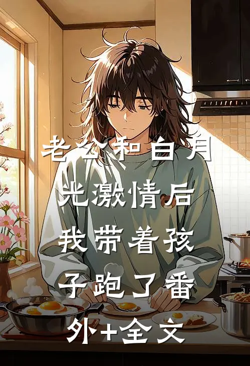 老公和白月光激情后，我带着孩子跑了(番外)+(全文)