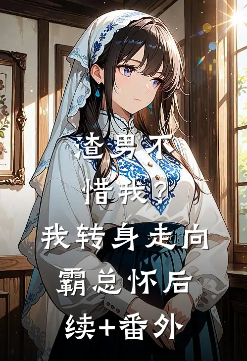 渣男不惜我？我转身走向霸总怀后续+番外