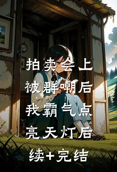 拍卖会上被群嘲后，我霸气点亮天灯后续+完结
