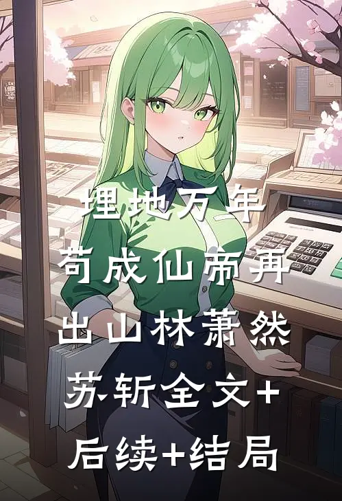 埋地万年，苟成仙帝再出山林萧然苏斩全文+后续+结局