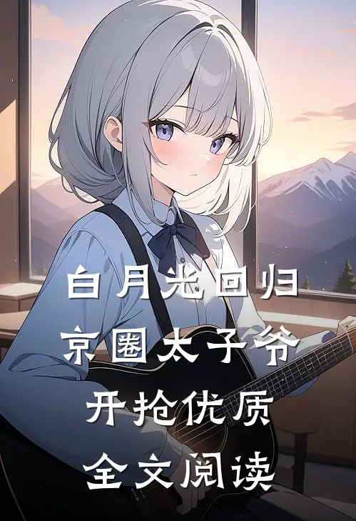 白月光回归，京圈太子爷开抢优质全文阅读