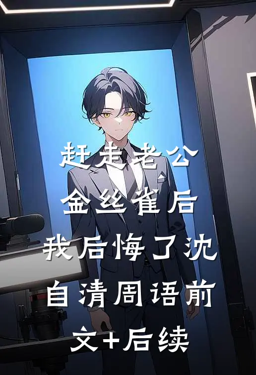 赶走老公金丝雀后，我后悔了沈自清周语前文+后续