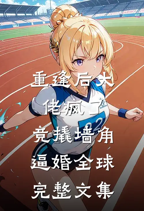 重逢后大佬疯了，竟撬墙角逼婚全球完整文集
