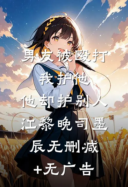 男友被殴打，我护他，他却护别人江黎晚司墨辰无删减+无广告