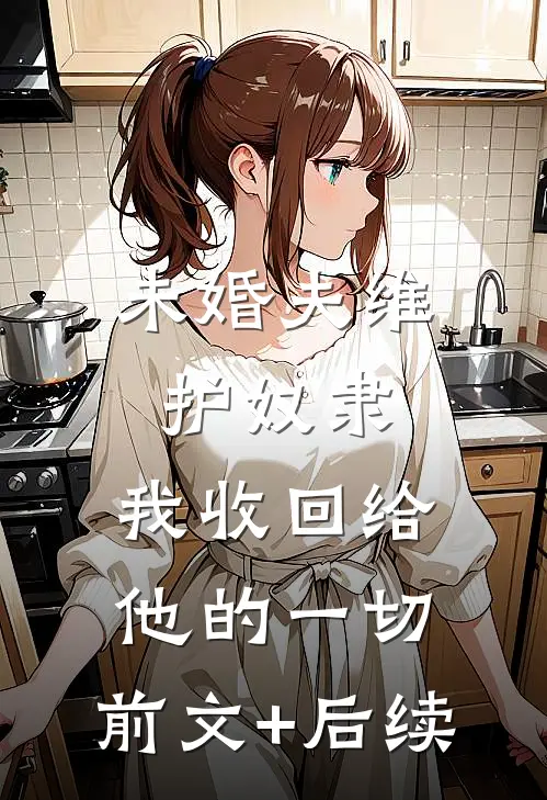 未婚夫维护奴隶，我收回给他的一切:前文+后续