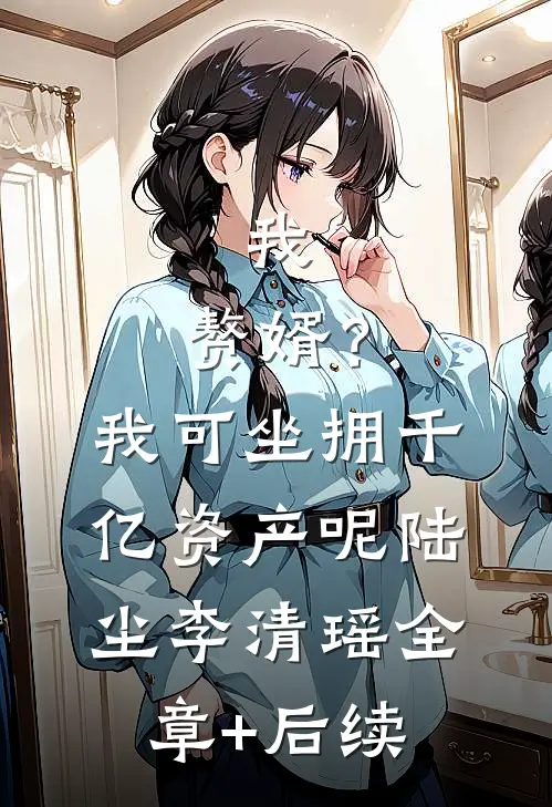 我，赘婿？我可坐拥千亿资产呢陆尘李清瑶全章+后续
